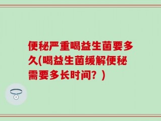 便秘严重喝益生菌要多久(喝益生菌缓解便秘需要多长时间？)