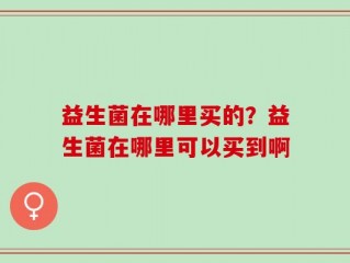 益生菌在哪里买的？益生菌在哪里可以买到啊