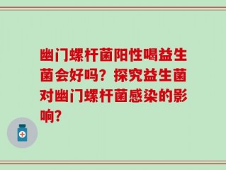 幽门螺杆菌阳性喝益生菌会好吗？探究益生菌对幽门螺杆菌感染的影响？