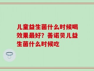 儿童益生菌什么时候喝效果最好？善诺贝儿益生菌什么时候吃