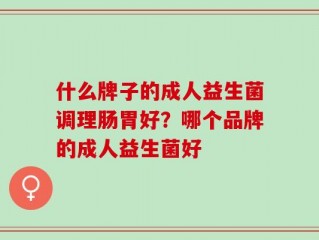什么牌子的成人益生菌调理肠胃好？哪个品牌的成人益生菌好
