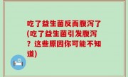 吃了益生菌反而腹泻了(吃了益生菌引发腹泻？这些原因你可能不知道)