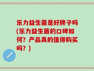 乐力益生菌是好牌子吗(乐力益生菌的口碑如何？产品真的值得购买吗？)