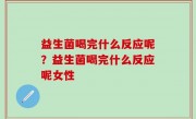 益生菌喝完什么反应呢？益生菌喝完什么反应呢女性