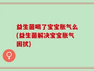 益生菌喝了宝宝胀气么(益生菌解决宝宝胀气困扰)