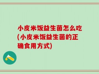小皮米饭益生菌怎么吃(小皮米饭益生菌的正确食用方式)
