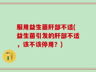 服用益生菌肝部不适(益生菌引发的肝部不适，该不该停用？)