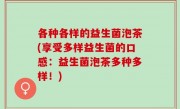 各种各样的益生菌泡茶(享受多样益生菌的口感：益生菌泡茶多种多样！)