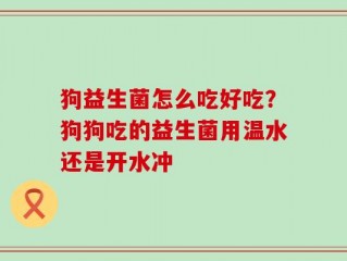 狗益生菌怎么吃好吃？狗狗吃的益生菌用温水还是开水冲