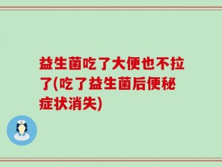 益生菌吃了大便也不拉了(吃了益生菌后便秘症状消失)