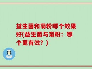 益生菌和菊粉哪个效果好(益生菌与菊粉：哪个更有效？)