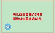 幼儿益生菌推介(推荐哪些益生菌适合幼儿)