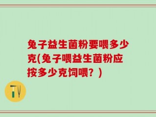 兔子益生菌粉要喂多少克(兔子喂益生菌粉应按多少克饲喂？)