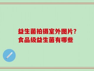 益生菌拍摄室外图片？食品级益生菌有哪些