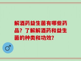 解酒药益生菌有哪些药品？了解解酒药和益生菌的种类和功效？