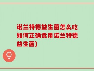 诺兰特德益生菌怎么吃如何正确食用诺兰特德益生菌)