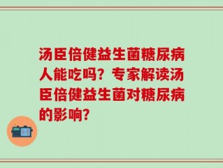 汤臣倍健益生菌糖尿病人能吃吗？专家解读汤臣倍健益生菌对糖尿病的影响？