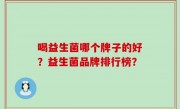 喝益生菌哪个牌子的好？益生菌品牌排行榜？