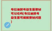布拉迪酵母益生菌便秘可以吃吗(布拉迪酵母益生菌可缓解便秘问题)