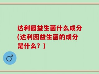 达利园益生菌什么成分(达利园益生菌的成分是什么？)