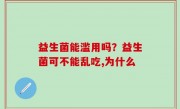 益生菌能滥用吗？益生菌可不能乱吃,为什么