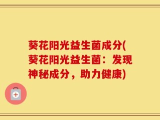 葵花阳光益生菌成分(葵花阳光益生菌：发现神秘成分，助力健康)
