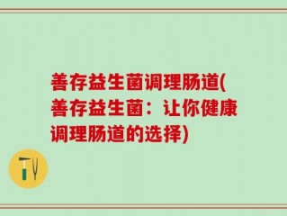 善存益生菌调理肠道(善存益生菌：让你健康调理肠道的选择)