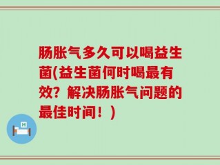 肠胀气多久可以喝益生菌(益生菌何时喝最有效？解决肠胀气问题的最佳时间！)