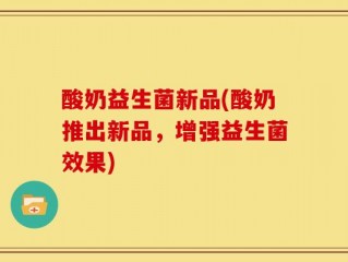 酸奶益生菌新品(酸奶推出新品，增强益生菌效果)