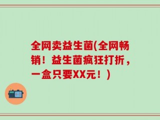 全网卖益生菌(全网畅销！益生菌疯狂打折，一盒只要XX元！)