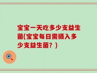 宝宝一天吃多少支益生菌(宝宝每日需摄入多少支益生菌？)