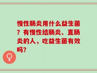 慢性肠炎用什么益生菌？有慢性结肠炎、直肠炎的人，吃益生菌有效吗？