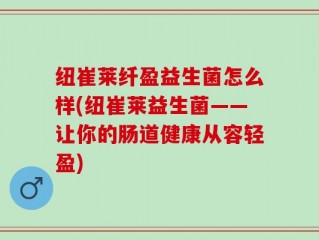 纽崔莱纤盈益生菌怎么样(纽崔莱益生菌——让你的肠道健康从容轻盈)