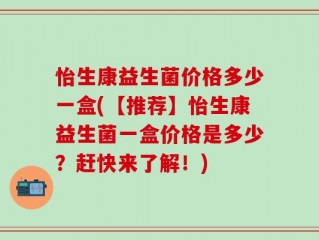 怡生康益生菌价格多少一盒(【推荐】怡生康益生菌一盒价格是多少？赶快来了解！)