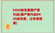 b420益生菌国产替代品(国产替代品B420益生菌，让你更健康)