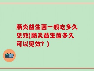 肠炎益生菌一般吃多久见效(肠炎益生菌多久可以见效？)