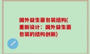 国外益生菌包装结构(重新设计：国外益生菌包装的结构创新)