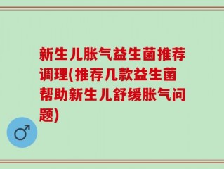 新生儿胀气益生菌推荐调理(推荐几款益生菌帮助新生儿舒缓胀气问题)