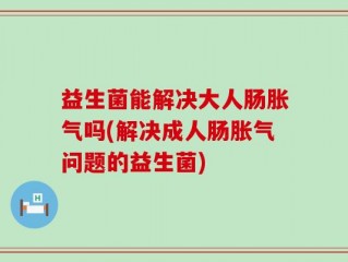 益生菌能解决大人肠胀气吗(解决成人肠胀气问题的益生菌)