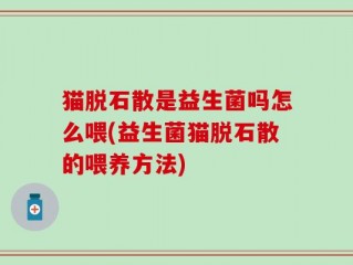 猫脱石散是益生菌吗怎么喂(益生菌猫脱石散的喂养方法)