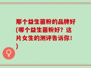 那个益生菌粉的品牌好(哪个益生菌粉好？这片女生的测评告诉你！)