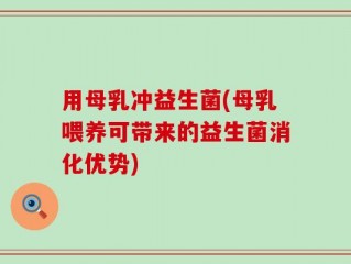 用母乳冲益生菌(母乳喂养可带来的益生菌消化优势)