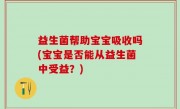 益生菌帮助宝宝吸收吗(宝宝是否能从益生菌中受益？)