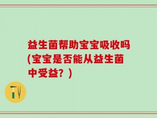 益生菌帮助宝宝吸收吗(宝宝是否能从益生菌中受益？)