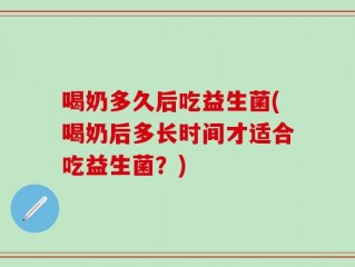 喝奶多久后吃益生菌(喝奶后多长时间才适合吃益生菌？)