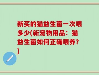 新买的猫益生菌一次喂多少(新宠物用品：猫益生菌如何正确喂养？)