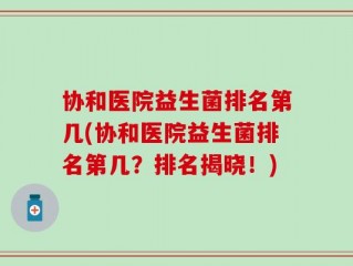 协和医院益生菌排名第几(协和医院益生菌排名第几？排名揭晓！)