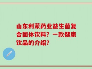 山东利蒙药业益生菌复合固体饮料？一款健康饮品的介绍？