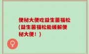 便秘大便吃益生菌福松(益生菌福松能缓解便秘大便！)