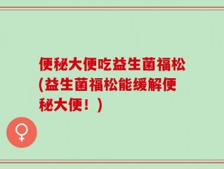 便秘大便吃益生菌福松(益生菌福松能缓解便秘大便！)